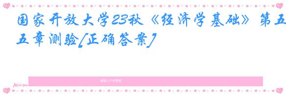 国家开放大学23秋《经济学基础》第五章测验[正确答案]