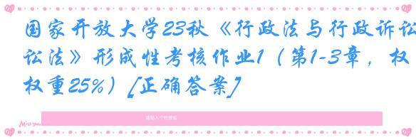 国家开放大学23秋《行政法与行政诉讼法》形成性考核作业1（第1-3章，权重25%）[正确答案]