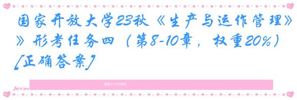 国家开放大学23秋《生产与运作管理》形考任务四（第8-10章，权重20%）[正确答案]