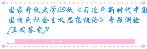 国家开放大学23秋《习近平新时代中国特色社会主义思想概论》专题测验[正确答案]1