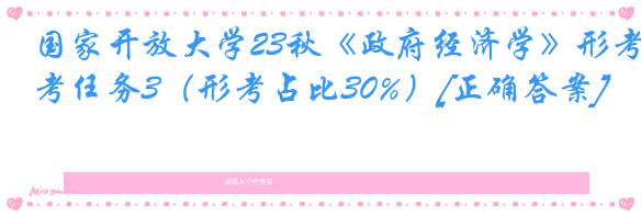 国家开放大学23秋《政府经济学》形考任务3（形考占比30%）[正确答案]