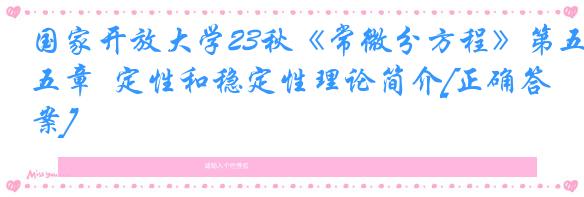 国家开放大学23秋《常微分方程》第五章  定性和稳定性理论简介[正确答案]