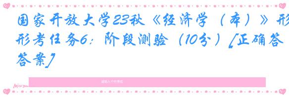 国家开放大学23秋《经济学（本）》形考任务6：阶段测验（10分）[正确答案]