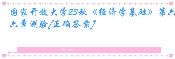 国家开放大学23秋《经济学基础》第六章测验[正确答案]