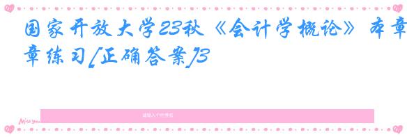 国家开放大学23秋《会计学概论》本章练习[正确答案]3