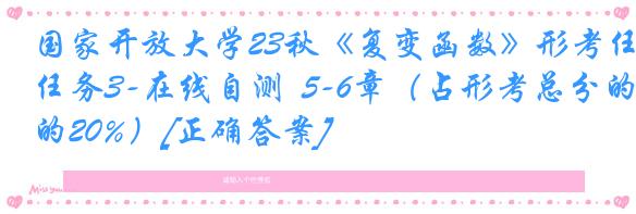 国家开放大学23秋《复变函数》形考任务3-在线自测  5-6章（占形考总分的20%）[正确答案]