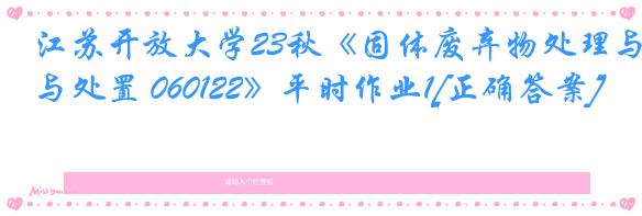 江苏开放大学23秋《固体废弃物处理与处置 060122》平时作业1[正确答案]