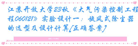江苏开放大学23秋《大气污染控制工程060121》实验设计一：旋风式除尘器的选型及设计计算[正确答案]