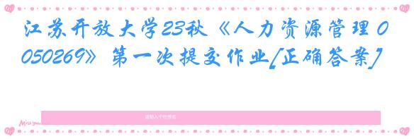 江苏开放大学23秋《人力资源管理 050269》第一次提交作业[正确答案]