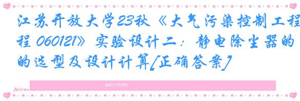 江苏开放大学23秋《大气污染控制工程 060121》实验设计二：静电除尘器的选型及设计计算[正确答案]
