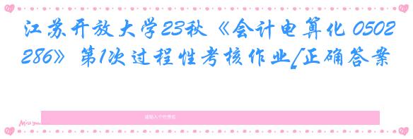 江苏开放大学23秋《会计电算化 050286》第1次过程性考核作业[正确答案]