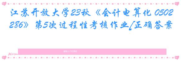 江苏开放大学23秋《会计电算化 050286》第5次过程性考核作业[正确答案]