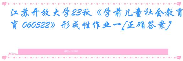 江苏开放大学23秋《学前儿童社会教育 060522》形成性作业一[正确答案]