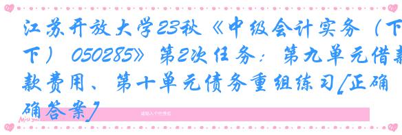 江苏开放大学23秋《中级会计实务（下） 050285》第2次任务：第九单元借款费用、第十单元债务重组练习[正确答案]