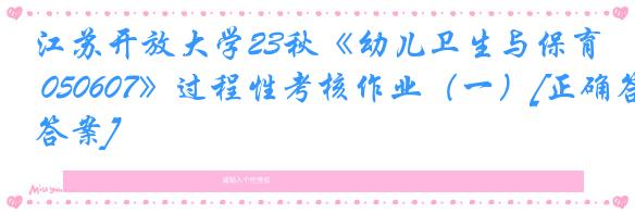 江苏开放大学23秋《幼儿卫生与保育 050607》过程性考核作业（一）[正确答案]