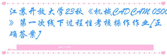 江苏开放大学23秋《机械CADCAM 050097》第一次线下过程性考核操作作业[正确答案]