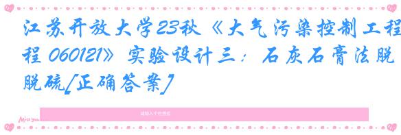 江苏开放大学23秋《大气污染控制工程 060121》实验设计三：石灰石膏法脱硫[正确答案]