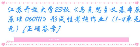 江苏开放大学23秋《马克思主义基本原理 060111》形成性考核作业1（1-4单元）[正确答案]