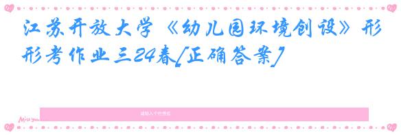 江苏开放大学《幼儿园环境创设》形考作业三24春[正确答案]