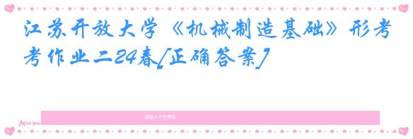 江苏开放大学《机械制造基础》形考作业二24春[正确答案]