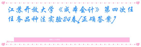 江苏开放大学《成本会计》第四次任务品种法实验24春[正确答案]
