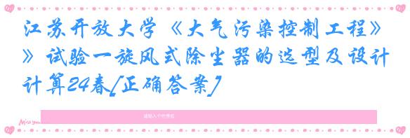 江苏开放大学《大气污染控制工程》试验一旋风式除尘器的选型及设计计算24春[正确答案]