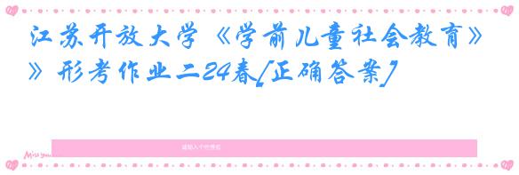 江苏开放大学《学前儿童社会教育》形考作业二24春[正确答案]