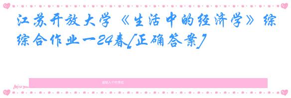 江苏开放大学《生活中的经济学》综合作业一24春[正确答案]