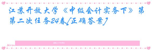 江苏开放大学《中级会计实务下》第二次任务24春[正确答案]