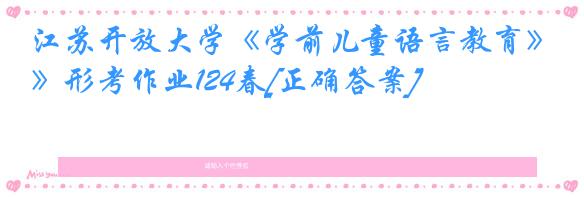 江苏开放大学《学前儿童语言教育》形考作业124春[正确答案]