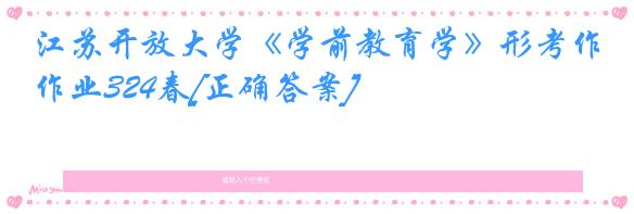 江苏开放大学《学前教育学》形考作业324春[正确答案]