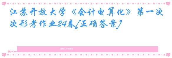 江苏开放大学《会计电算化》第一次形考作业24春[正确答案]
