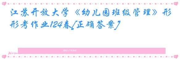 江苏开放大学《幼儿园班级管理》形考作业124春[正确答案]