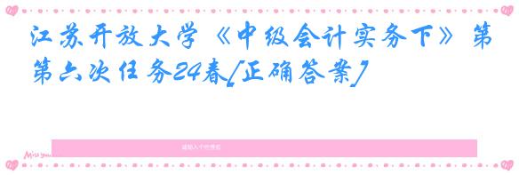 江苏开放大学《中级会计实务下》第六次任务24春[正确答案]