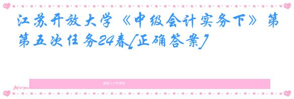 江苏开放大学《中级会计实务下》第五次任务24春[正确答案]