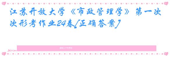 江苏开放大学《市政管理学》第一次形考作业24春[正确答案]