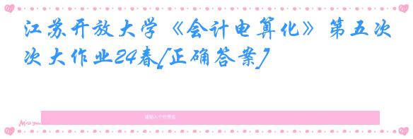 江苏开放大学《会计电算化》第五次大作业24春[正确答案]