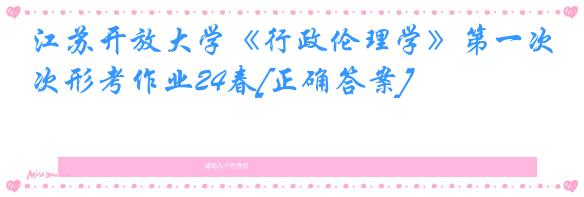 江苏开放大学《行政伦理学》第一次形考作业24春[正确答案]