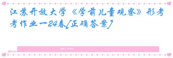江苏开放大学《学前儿童观察》形考作业一24春[正确答案]