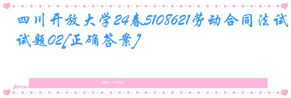 四川开放大学24春5108621劳动合同法试题02[正确答案]