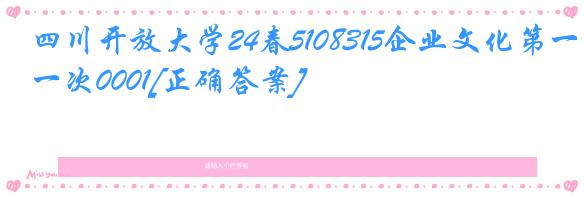 四川开放大学24春5108315企业文化第一次0001[正确答案]