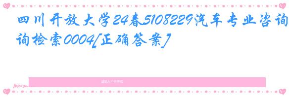 四川开放大学24春5108229汽车专业咨询检索0004[正确答案]