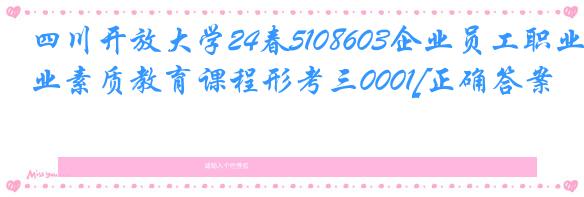 四川开放大学24春5108603企业员工职业素质教育课程形考三0001[正确答案]