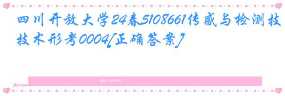 四川开放大学24春5108661传感与检测技术形考0004[正确答案]