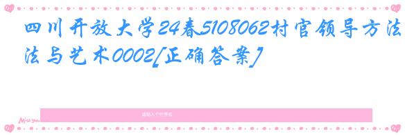 四川开放大学24春5108062村官领导方法与艺术0002[正确答案]