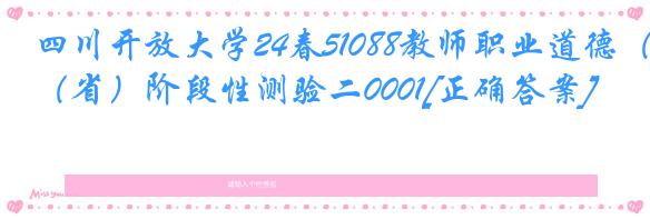 四川开放大学24春51088教师职业道德（省）阶段性测验二0001[正确答案]