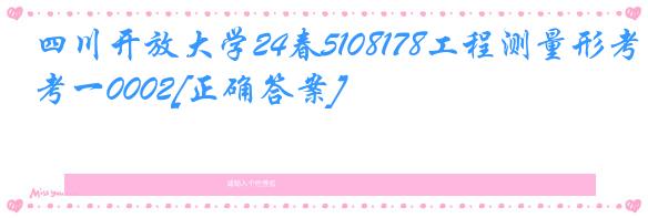 四川开放大学24春5108178工程测量形考一0002[正确答案]