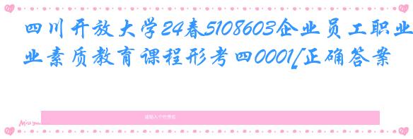 四川开放大学24春5108603企业员工职业素质教育课程形考四0001[正确答案]