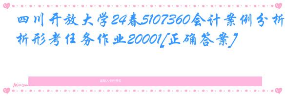 四川开放大学24春5107360会计案例分析形考任务作业20001[正确答案]