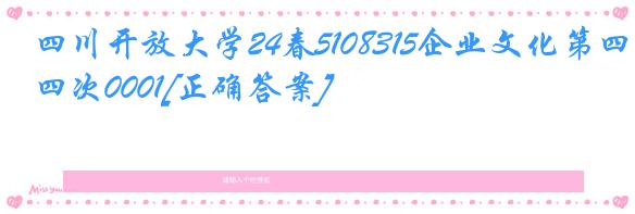 四川开放大学24春5108315企业文化第四次0001[正确答案]